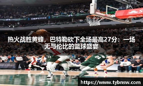 热火战胜黄蜂，巴特勒砍下全场最高27分：一场无与伦比的篮球盛宴