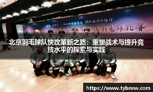 北京羽毛球队快攻革新之路：重塑战术与提升竞技水平的探索与实践