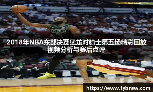 2018年NBA东部决赛猛龙对骑士第五场精彩回放视频分析与赛后点评