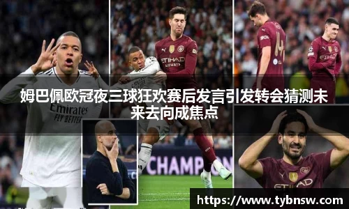 姆巴佩欧冠夜三球狂欢赛后发言引发转会猜测未来去向成焦点