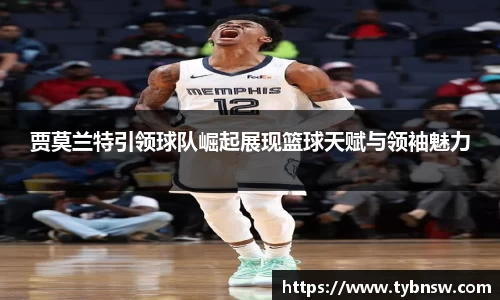 贾莫兰特引领球队崛起展现篮球天赋与领袖魅力