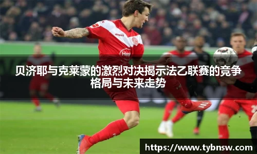 贝济耶与克莱蒙的激烈对决揭示法乙联赛的竞争格局与未来走势