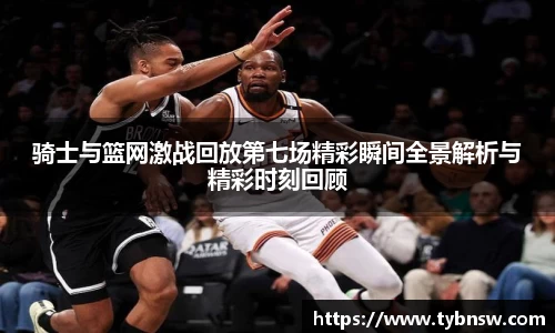 骑士与篮网激战回放第七场精彩瞬间全景解析与精彩时刻回顾