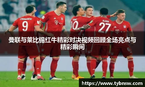 曼联与莱比锡红牛精彩对决视频回顾全场亮点与精彩瞬间