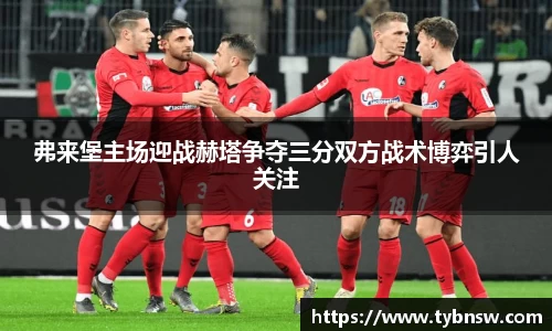 弗来堡主场迎战赫塔争夺三分双方战术博弈引人关注