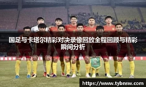 国足与卡塔尔精彩对决录像回放全程回顾与精彩瞬间分析