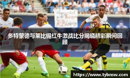 多特蒙德与莱比锡红牛激战比分揭晓精彩瞬间回顾