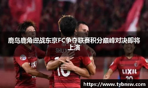 鹿岛鹿角迎战东京FC争夺联赛积分巅峰对决即将上演