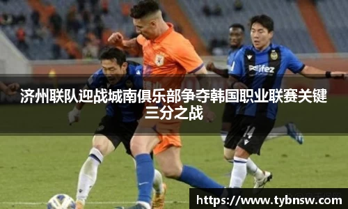 济州联队迎战城南俱乐部争夺韩国职业联赛关键三分之战