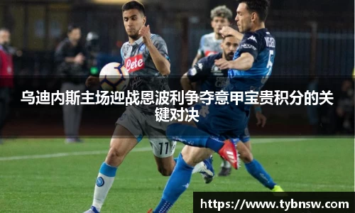 乌迪内斯主场迎战恩波利争夺意甲宝贵积分的关键对决