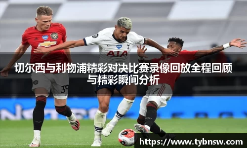 切尔西与利物浦精彩对决比赛录像回放全程回顾与精彩瞬间分析