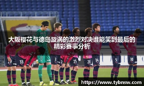 大阪樱花与德岛漩涡的激烈对决谁能笑到最后的精彩赛事分析