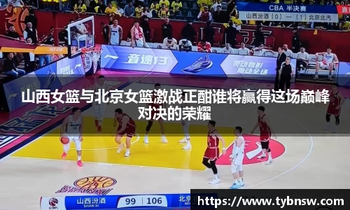 山西女篮与北京女篮激战正酣谁将赢得这场巅峰对决的荣耀