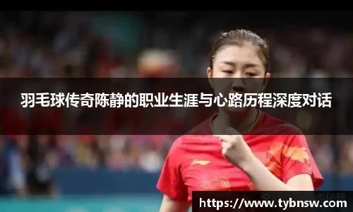 羽毛球传奇陈静的职业生涯与心路历程深度对话
