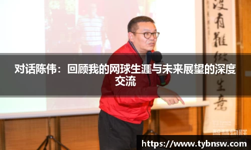 对话陈伟：回顾我的网球生涯与未来展望的深度交流