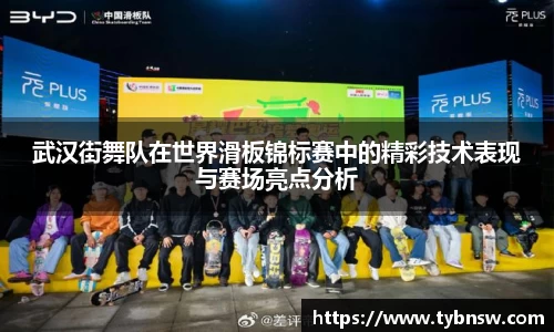 武汉街舞队在世界滑板锦标赛中的精彩技术表现与赛场亮点分析