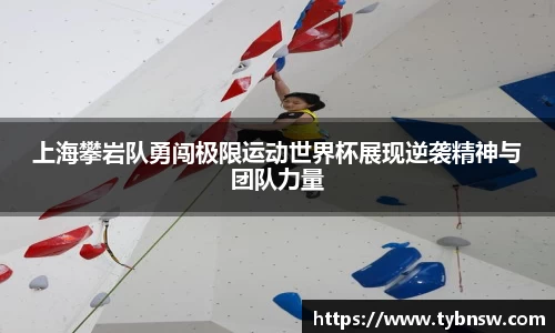 上海攀岩队勇闯极限运动世界杯展现逆袭精神与团队力量